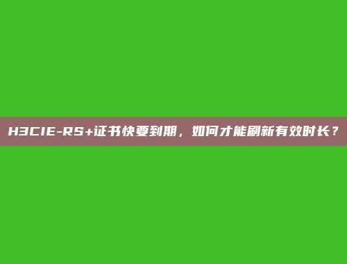 H3CIE-RS+证书快要到期，如何才能刷新有效时长？